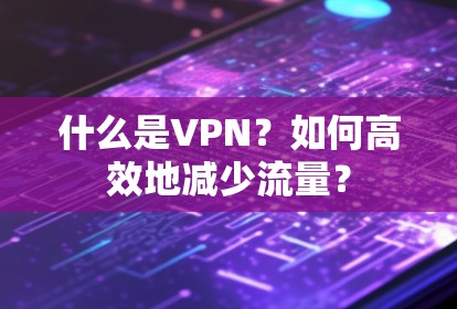 什么是VPN?如何高效地减少流量? 什么是VPN?如何高效地减少流量?