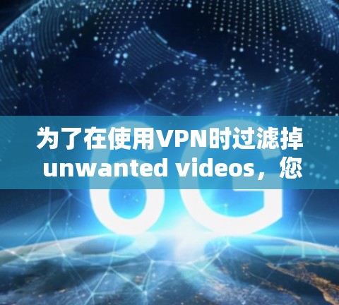 为了在使用VPN时过滤掉 unwanted videos，您可以按照以下步骤操作