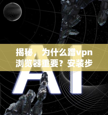 揭秘,为什么蹭vpn浏览器重要?安装步骤及注意事项 揭秘,为什么蹭vpn浏览器重要?安装步骤及注意事项