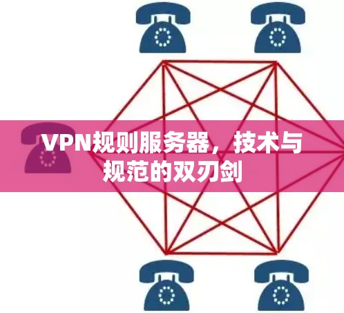 VPN规则服务器,技术与规范的双刃剑 VPN规则服务器,技术与规范的双刃剑