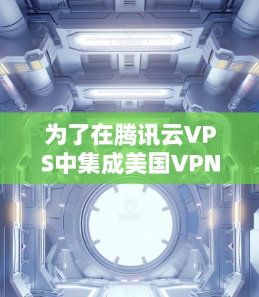 为了在腾讯云VPS中集成美国VPN,以下是一些步骤性的建议 为了在腾讯云VPS中集成美国VPN,以下是一些步骤性的建议