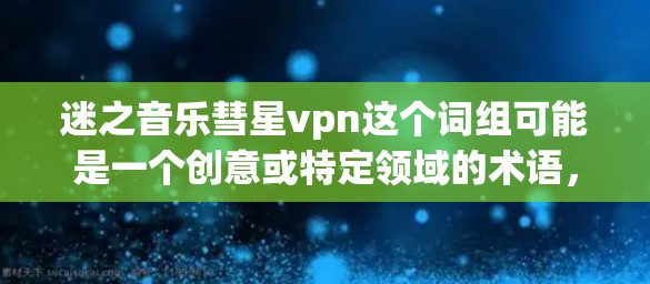 迷之音乐彗星vpn这个词组可能是一个创意或特定领域的术语,但尚未明确具体含义。以下是一些可能的解释 迷之音乐彗星vpn这个词组可能是一个创意或特定领域的术语,但尚未明确具体含义。以下是一些可能的解释