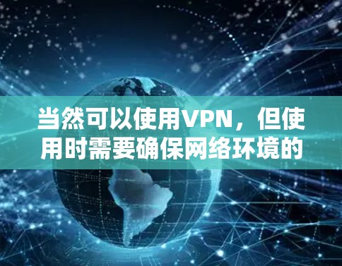 当然可以使用VPN,但使用时需要确保网络环境的安全和稳定。以下是使用VPN的步骤和注意事项 当然可以使用VPN,但使用时需要确保网络环境的安全和稳定。以下是使用VPN的步骤和注意事项