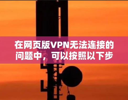在网页版VPN无法连接的问题中，可以按照以下步骤进行排查和解决