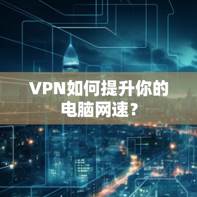 VPN如何提升你的电脑网速? VPN如何提升你的电脑网速?