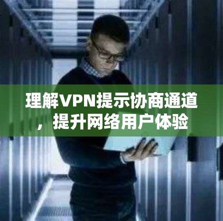 理解VPN提示协商通道,提升网络用户体验 理解VPN提示协商通道,提升网络用户体验