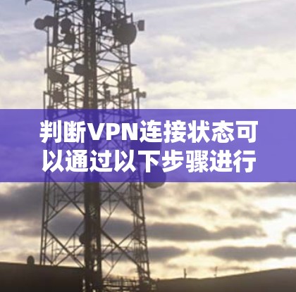 判断VPN连接状态可以通过以下步骤进行 判断VPN连接状态可以通过以下步骤进行