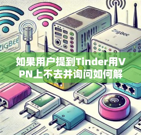 如果用户提到Tinder用VPN上不去并询问如何解决这个问题,可能需要进一步的信息。然而,我无法直接访问用户的具体情况或设备类型,因此无法提供具体的解决方案。以下是一些常见的问题和解决方案 如果用户提到Tinder用VPN上不去并询问如何解决这个问题,可能需要进一步的信息。然而,我无法直接访问用户的具体情况或设备类型,因此无法提供具体的解决方案。以下是一些常见的问题和解决方案