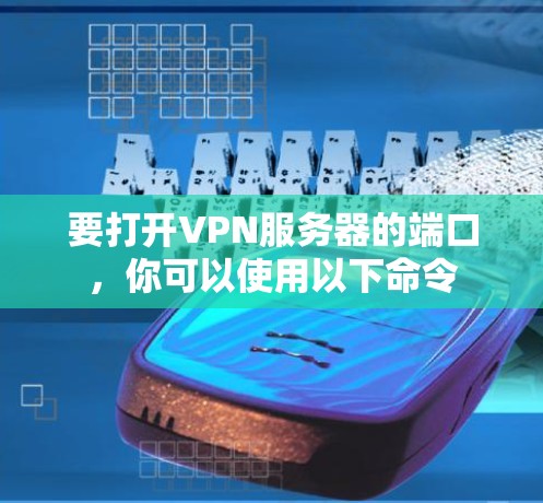 要打开VPN服务器的端口,你可以使用以下命令 要打开VPN服务器的端口,你可以使用以下命令