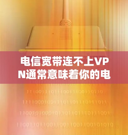 电信宽带连不上VPN通常意味着你的电信宽带连接不上VPN服务，导致无法访问VPN平台或应用程序。这种情况可能由多种原因引起，包括