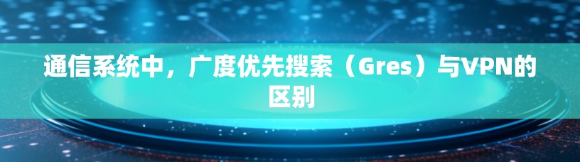 通信系统中,广度优先搜索(Gres)与VPN的区别 通信系统中,广度优先搜索(Gres)与VPN的区别