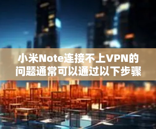 小米Note连接不上VPN的问题通常可以通过以下步骤解决