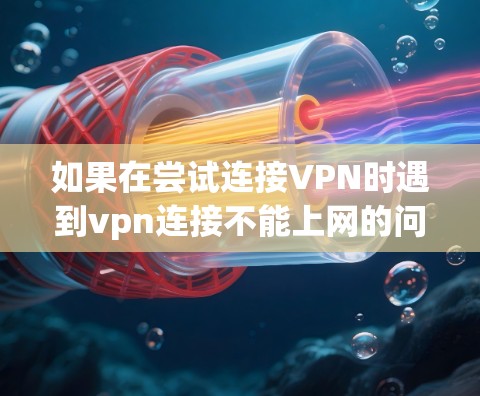 如果在尝试连接VPN时遇到vpn连接不能上网的问题，通常是因为VPN连接出现问题。以下是一些可能的原因和解决方法