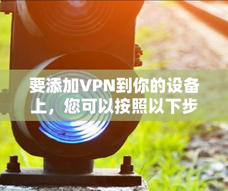 要添加VPN到你的设备上，您可以按照以下步骤操作