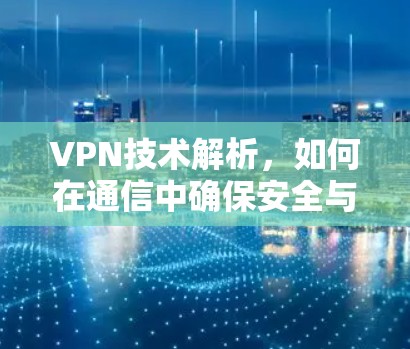 VPN技术解析,如何在通信中确保安全与效率 VPN技术解析,如何在通信中确保安全与效率