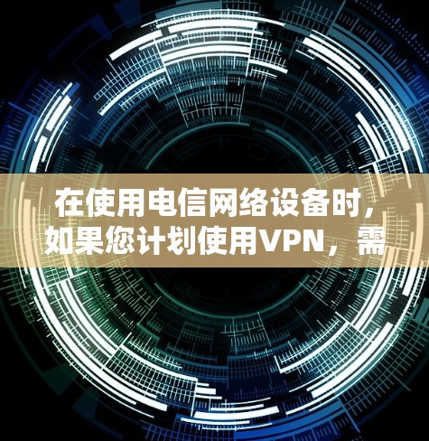 在使用电信网络设备时,如果您计划使用VPN,需要明确以下几点 在使用电信网络设备时,如果您计划使用VPN,需要明确以下几点