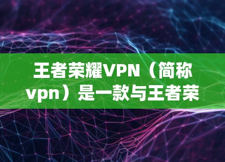 王者荣耀VPN（简称vpn）是一款与王者荣耀游戏相关的网络安全插件，旨在为用户提供更安全、更可靠的游戏体验。以下是关于王者荣耀VPN的详细信息