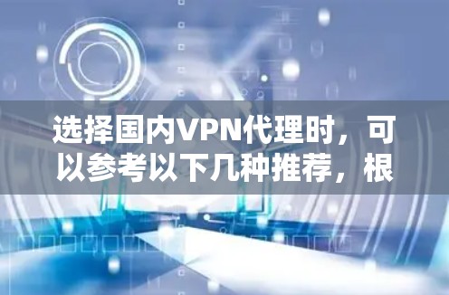选择国内VPN代理时,可以参考以下几种推荐,根据你的需求和预算进行选择 选择国内VPN代理时,可以参考以下几种推荐,根据你的需求和预算进行选择