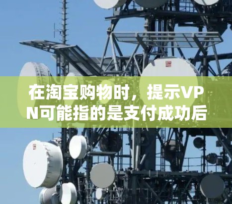 在淘宝购物时,提示VPN可能指的是支付成功后的验证步骤,通常包括支付成功、订单显示以及售后服务等。以下是根据常见提示进行的详细解释和解决步骤 在淘宝购物时,提示VPN可能指的是支付成功后的验证步骤,通常包括支付成功、订单显示以及售后服务等。以下是根据常见提示进行的详细解释和解决步骤