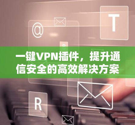 一键VPN插件,提升通信安全的高效解决方案 一键VPN插件,提升通信安全的高效解决方案