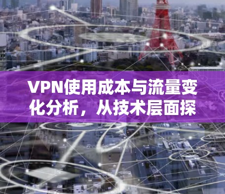 VPN使用成本与流量变化分析，从技术层面探讨流量波动的潜在影响