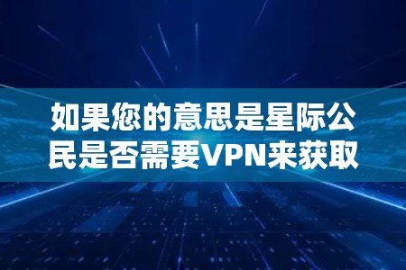 如果您的意思是星际公民是否需要VPN来获取外部网络资源或信息,那么VPN在星际交流中可能并不常见,或者需要根据具体情境来决定是否使用。VPN主要用于增强网络连接,而不是特定于星际交流 如果您的意思是星际公民是否需要VPN来获取外部网络资源或信息,那么VPN在星际交流中可能并不常见,或者需要根据具体情境来决定是否使用。VPN主要用于增强网络连接,而不是特定于星际交流