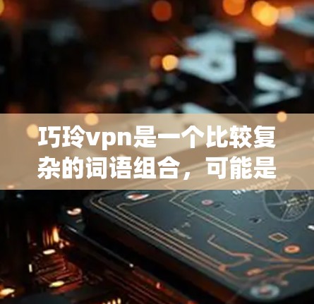 巧玲vpn是一个比较复杂的词语组合,可能是指某个品牌、产品或技术术语。以下是一些可能的解释 巧玲vpn是一个比较复杂的词语组合,可能是指某个品牌、产品或技术术语。以下是一些可能的解释
