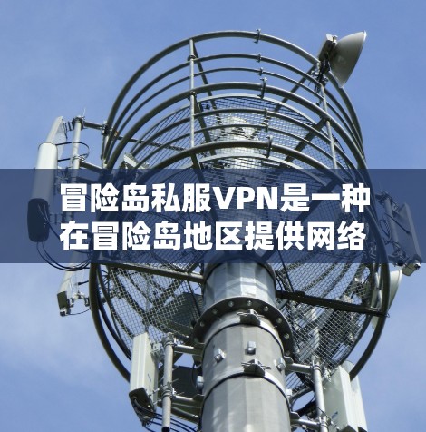 冒险岛私服VPN是一种在冒险岛地区提供网络服务的网络VPN产品,旨在保护个人隐私和数据安全。以下是关于冒险岛私服VPN的详细分析 冒险岛私服VPN是一种在冒险岛地区提供网络服务的网络VPN产品,旨在保护个人隐私和数据安全。以下是关于冒险岛私服VPN的详细分析