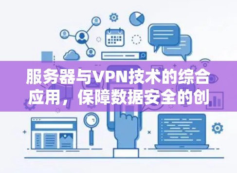 服务器与VPN技术的综合应用,保障数据安全的创新解决方案 服务器与VPN技术的综合应用,保障数据安全的创新解决方案