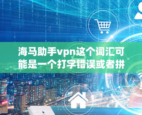 海马助手vpn这个词汇可能是一个打字错误或者拼写错误,可能指助手和VPN(即助手和VPN)然而,这两个词在不同的上下文中有不同的含义 海马助手vpn这个词汇可能是一个打字错误或者拼写错误,可能指助手和VPN(即助手和VPN)然而,这两个词在不同的上下文中有不同的含义