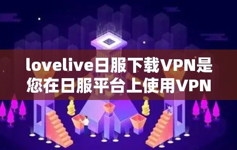 lovelive日服下载VPN是您在日服平台上使用VPN的方法,具体操作如下 lovelive日服下载VPN是您在日服平台上使用VPN的方法,具体操作如下