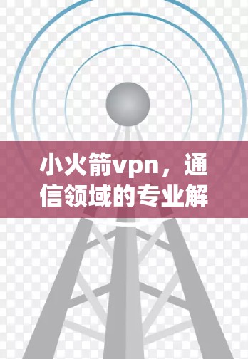 小火箭vpn，通信领域的专业解决方案