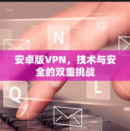 安卓版VPN,技术与安全的双重挑战 安卓版VPN,技术与安全的双重挑战