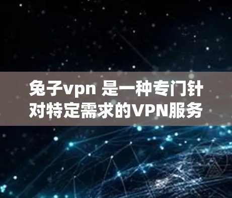 兔子vpn 是一种专门针对特定需求的VPN服务，旨在提供安全、高效和便捷的网络连接体验。以下是对 rabbitvpn 的详细介绍