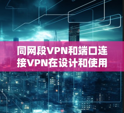 同网段VPN和端口连接VPN在设计和使用的不同之处如下 同网段VPN和端口连接VPN在设计和使用的不同之处如下