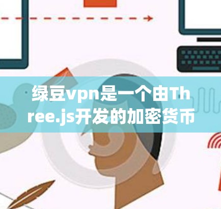绿豆vpn是一个由Three.js开发的加密货币,旨在提供一种安全、可扩展的代码库管理系统。它与比特币类似,但其价格波动较大,通常在1美元左右 绿豆vpn是一个由Three.js开发的加密货币,旨在提供一种安全、可扩展的代码库管理系统。它与比特币类似,但其价格波动较大,通常在1美元左右