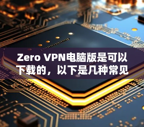 Zero VPN电脑版是可以下载的,以下是几种常见的Zero Trust VPN电脑版下载链接和下载步骤 Zero VPN电脑版是可以下载的,以下是几种常见的Zero Trust VPN电脑版下载链接和下载步骤