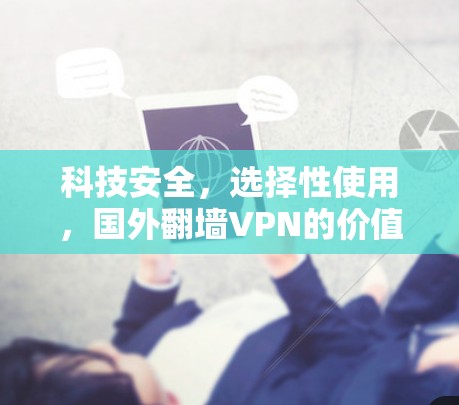 科技安全,选择性使用,国外翻墙VPN的价值与选择标准 科技安全,选择性使用,国外翻墙VPN的价值与选择标准
