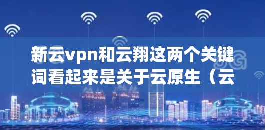 新云vpn和云翔这两个关键词看起来是关于云原生（云原生是指以云计算为支撑的系统架构，旨在通过分布式计算和虚拟化技术提高系统的扩展性和可用性）的名称。以下是对这两个词的解释