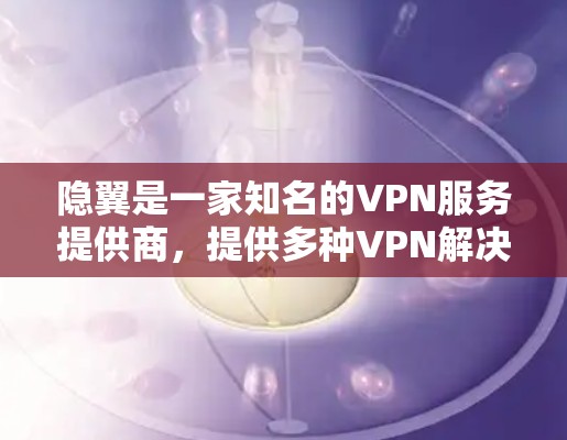 隐翼是一家知名的VPN服务提供商,提供多种VPN解决方案。如果你需要VPN服务,可以访问他们的官方网站或通过他们的官方渠道下载服务。以下是一些推荐的VPN服务 隐翼是一家知名的VPN服务提供商,提供多种VPN解决方案。如果你需要VPN服务,可以访问他们的官方网站或通过他们的官方渠道下载服务。以下是一些推荐的VPN服务