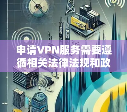 申请VPN服务需要遵循相关法律法规和政策,确保服务的安全性和合规性。以下是一些关键步骤和建议 申请VPN服务需要遵循相关法律法规和政策,确保服务的安全性和合规性。以下是一些关键步骤和建议