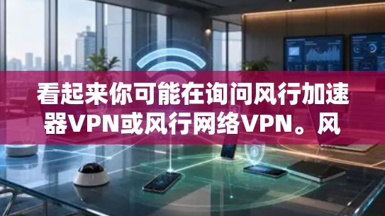 看起来你可能在询问风行加速器VPN或风行网络VPN。风行网络（F chimian）是一家知名的网络安全公司，专注于提供各种网络设备和网络安全解决方案，包括VPN服务