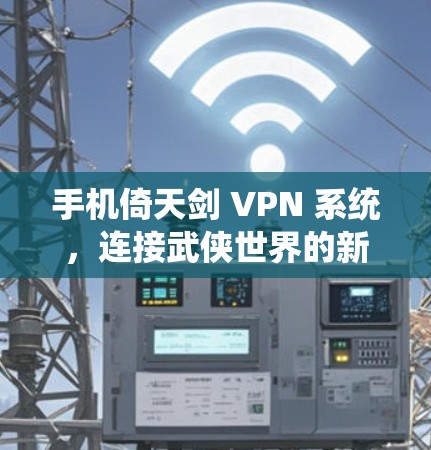 手机倚天剑 VPN 系统,连接武侠世界的新途径 手机倚天剑 VPN 系统,连接武侠世界的新途径