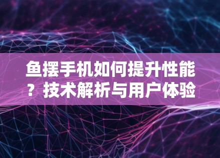 鱼摆手机如何提升性能?技术解析与用户体验优化 鱼摆手机如何提升性能?技术解析与用户体验优化