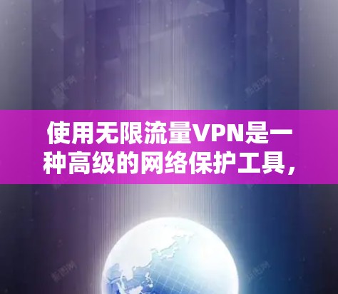 使用无限流量VPN是一种高级的网络保护工具，适合需要长时间在线观看视频、处理大型会议或需要高速连接的场景。以下是对如何选择和使用无限流量VPN的详细建议