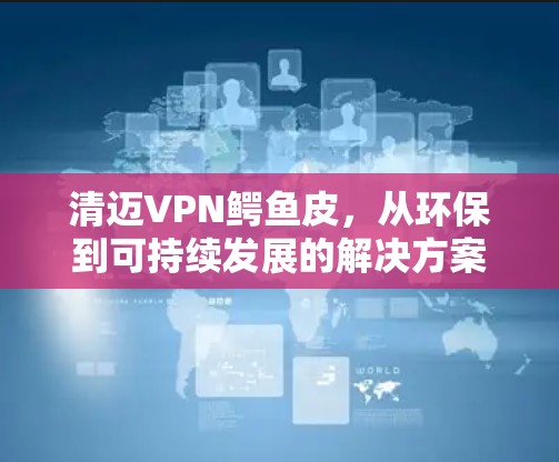 清迈VPN鳄鱼皮,从环保到可持续发展的解决方案 清迈VPN鳄鱼皮,从环保到可持续发展的解决方案