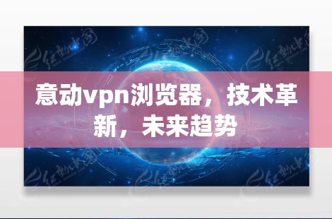 意动vpn浏览器,技术革新,未来趋势 意动vpn浏览器,技术革新,未来趋势