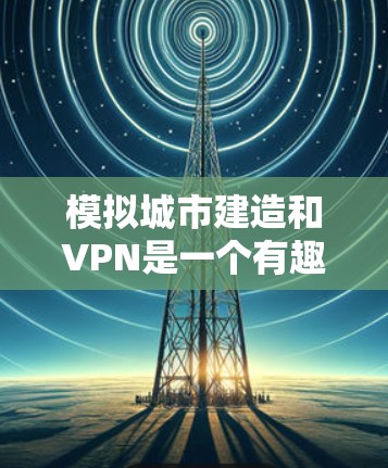 模拟城市建造和VPN是一个有趣且富有挑战性的项目。如果你对这两者感兴趣，可以尝试以下步骤来模拟一个简单的城市和VPN场景