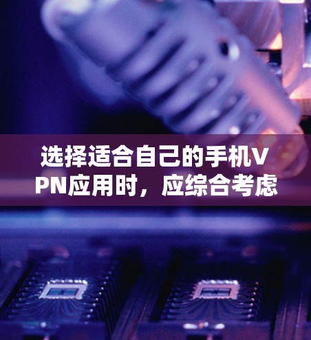 选择适合自己的手机VPN应用时，应综合考虑安全性、功能多样性、价格和用户评价等多方面因素。以下是一些综合考虑因素和推荐的应用列表
