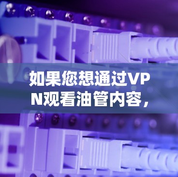 如果您想通过VPN观看油管内容,或者需要帮助选择VPN服务,以下是一些建议和建议 如果您想通过VPN观看油管内容,或者需要帮助选择VPN服务,以下是一些建议和建议
